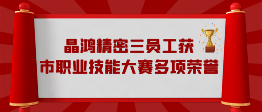 晶鴻精密三員工獲市職業(yè)技能大賽多項(xiàng)榮譽(yù)