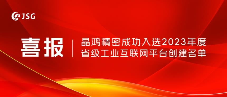 喜報,！晶鴻精密成功入選2023年度省級工業(yè)互聯(lián)網(wǎng)平臺創(chuàng)建名單