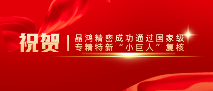 祝賀丨晶鴻精密成功通過國家級專精特新“小巨人”復(fù)核